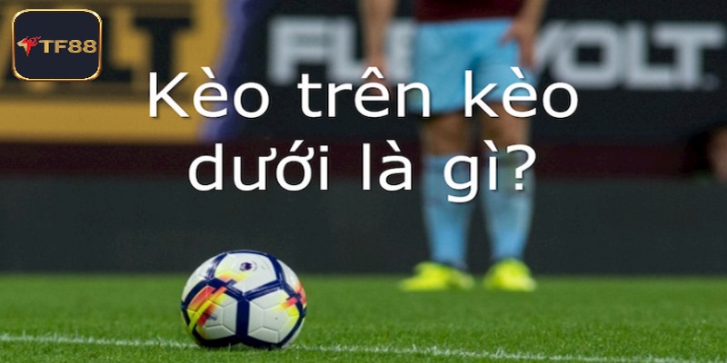 Khái niệm cần biết về kèo trên kèo dưới là gì